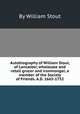 Autobiography of William Stout, of Lancaster, wholesale and retail grocer and ironmonger, a member of the Society of Friends. A.D. 1665-1752, By William Stout 