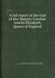 A full report of the trial of Her Majesty Caroline Amelia Elizabeth, Queen of England, By Caroline (Queen, consort of George IV, King of Great Britain), Great Britain. Parliament. House of Lords, Dolby&#39;s Parliamentary Register 