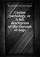 Canine pathology, or A full description of the diseases of dogs, By Delabere Pritchett Blaine 