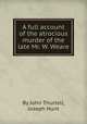 A full account of the atrocious murder of the late Mr. W. Weare, By John Thurtell, Joseph Hunt 