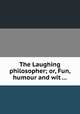 The Laughing philosopher; or, Fun, humour and wit ..., 