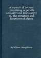 A manual of botany: comprising vegetable anatomy and physiology; or, The structure and functions of plants, By William Macgillivray 