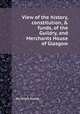 View of the history, constitution, & funds, of the Guildry, and Merchants House of Glasgow, By James Ewing 