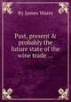 Past, present & probably the future state of the wine trade ..., By James Warre 