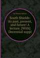 South Shields: its past, present, and future! A lecture. [With] Decennial suppl, By Thomas Salmon 