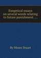 Exegetical essays on several words relating to future punishment. ..., By Moses Stuart 