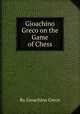 Gioachino Greco on the Game of Chess, By Gioachino Greco 