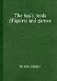 The boy`s book of sports and games, By John (Uncle.) 
