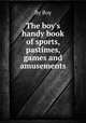 The boy`s handy book of sports, pastimes, games and amusements, By Boy 