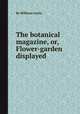 The botanical magazine, or, Flower-garden displayed, By William Curtis 