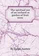 The spiritual use of an orchard or garden of fruit trees, By Ralph Austen 