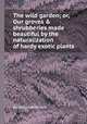 The wild garden; or, Our groves & shrubberies made beautiful by the naturalization of hardy exotic plants, By William Robinson 
