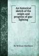 An historical sketch of the origin and progress of gas-lighting, By William Matthews 