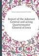 Report of the Adjutant General and acting Quartermaster General of Iowa, By Iowa. Adjutant General&#39;s Office 