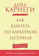 Как взлететь по карьерной лестнице. Тренинг. Руководство по улучшению качества жизни, Карнеги Дейл 