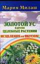 Золотой ус и другие целебные растения. Исцеление со вкусом!, Мария Милаш 