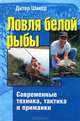 Ловля белой рыбы. Современные техника, тактика и приманки, Дитер Шикер 