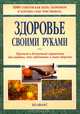 Здоровье своими руками. Простой и доступный справочник для каждого, кто заботится о своем здоровье, 