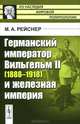 Германский император Вильгельм II (1888-1918) и железная империя - 2 изд., М. А. Рейснер 