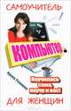Компьютер. Самоучитель для женщин. Научилась сама, научу и вас!, Ирина Ремнева 