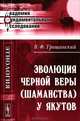 Эволюция черной веры (шаманства) у якутов - 2 изд., В. Ф. Трощанский 