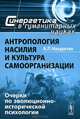 Антропология насилия и культура самоорганизации. Очерки по эволюционно-исторической психологии - 3 изд., А. П. Назаретян 