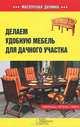 Делаем удобную мебель для дачного участка. Материалы, чертежи, советы, Залатарев И. 