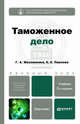 ТАМОЖЕННОЕ ДЕЛО 2-е изд., пер. и доп. Учебник для бакалавров, Г. А. Маховикова, Е. Е. Павлова 