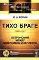 Тихо Браге. 1546-1601. Астрономия между Коперником и Кеплером - 2 изд., Ю. А. Белый 