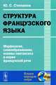 Структура французского языка. Морфология, словообразование, основы синтаксиса в норме французской речи - 2 изд., Ю. С. Степанов 