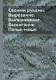 Своими руками. Вырезание. Выпиливание. Выжигание. Папье-маше, И.А. Брюлина 