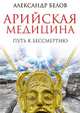 Арийская медицина. Путь к бессмертию(изд:4), Александр Иванович Белов 