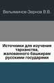 Источники для изучения тарханства, жалованного башкирам русскими государями.. Приложение к 4 тому Записок Имп. Академии наук №6., В.В. Вельяминова-Зернова 
