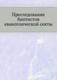 Преследование баптистов евангелической секты. 1902. (Библиотека университета Торонто)(Материалы к истории и изучению русского сектантства. Вып.6.), Коллектив авторов 