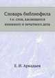 Словарь библиофила, т.е. слов, касающихся книжного и печатного дела., Е. И. Аркадьев 