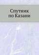 Спутник по Казани. Иллюстрированный указатель достопримечательностей и справочная книжка города., Загоскин Н.П.|р 