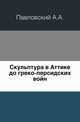 Скульптура в Аттике до греко-персидских войн., Павловский А.А. 