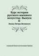 Курс истории русского военного искусства: Выпуск II . Эпоха Петра Великого, Алексей Константинович Байов 