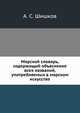 Морской словарь, содержащий объяснение всех названий, употребляемых в морском искусстве., А. С. Шишков 
