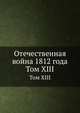 Отечественная война 1812 года. Отдел 1. Том 13, Коллектив авторов 