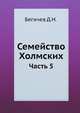 Семейство Холмских : некоторые черты нравов и образа жизни, семейной и одинокой, русских дворян. Часть 5, Д.Н. Бегичев,Дженнифер Граппоне 