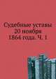 Судебные уставы 20 ноября 1864 года. Ч. 1, Коллектив авторов 