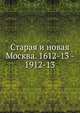Старая и новая Москва. 1612-13 - 1912-13, Коллектив авторов 