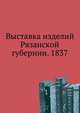 Выставка изделий Рязанской губернии. 1837, Коллектив авторов 