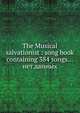 The Musical salvationist : song book containing 384 songs...нет данных, Коллектив авторов 