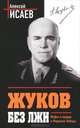 Жуков без лжи. Мифы и правда о Маршале Победы. 7-е издание, Алексей Валерьевич Исаев 