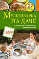 Мультиварка на даче. Мясные, рыбные, овощные блюда. 27 рецептов, С. Иванова 