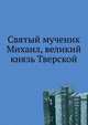 Святый мученик Михаил, великий князь Тверской, Коллектив авторов 