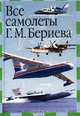 Все самолеты Г. М. Бериева, Н. В. Якубович 