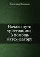 Начало пути христианина. В помощь катехизатору, Александр Борисов 